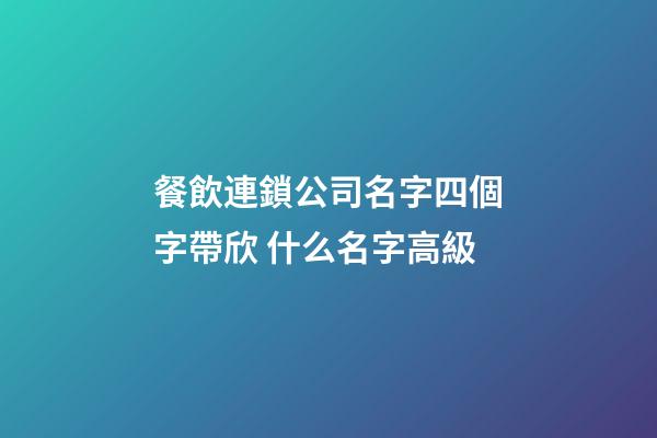 餐飲連鎖公司名字四個字帶欣 什么名字高級-第1張-公司起名-玄機派